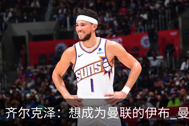 齐尔克泽：想成为曼联的伊布 曼联比拜仁更大